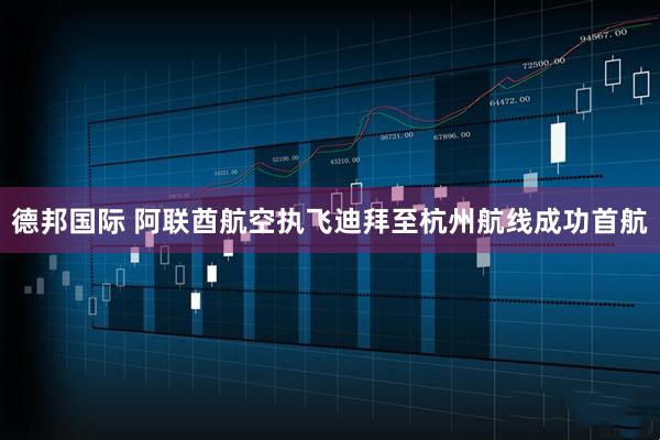 德邦国际 阿联酋航空执飞迪拜至杭州航线成功首航
