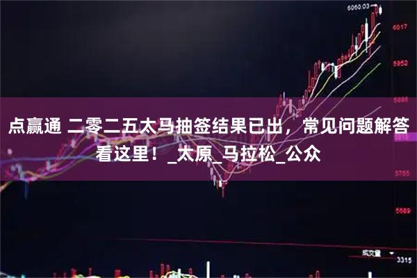 点赢通 二零二五太马抽签结果已出，常见问题解答看这里！_太原_马拉松_公众