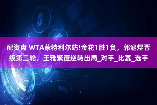 配资盘 WTA蒙特利尔站!金花1胜1负，郭涵煜晋级第二轮，王雅繁遭逆转出局_对手_比赛_选手