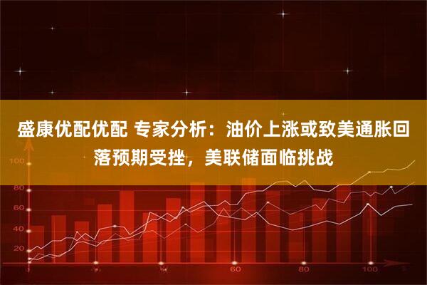 盛康优配优配 专家分析：油价上涨或致美通胀回落预期受挫，美联储面临挑战