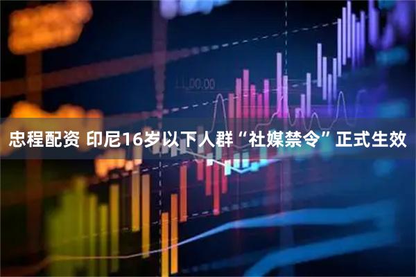 忠程配资 印尼16岁以下人群“社媒禁令”正式生效