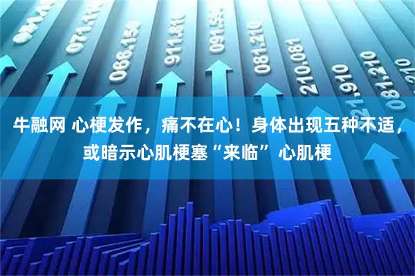 牛融网 心梗发作，痛不在心！身体出现五种不适，或暗示心肌梗塞“来临” 心肌梗