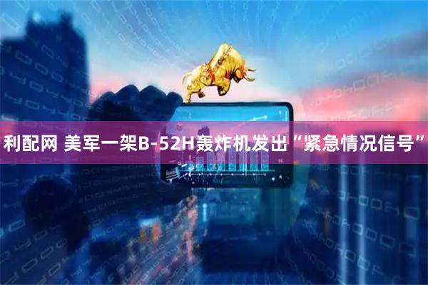 利配网 美军一架B-52H轰炸机发出“紧急情况信号”