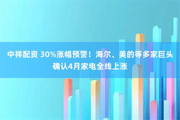 中祥配资 30%涨幅预警！海尔、美的等多家巨头确认4月家电全线上涨