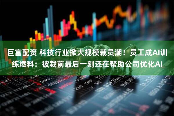 巨富配资 科技行业掀大规模裁员潮！员工成AI训练燃料：被裁前最后一刻还在帮助公司优化AI