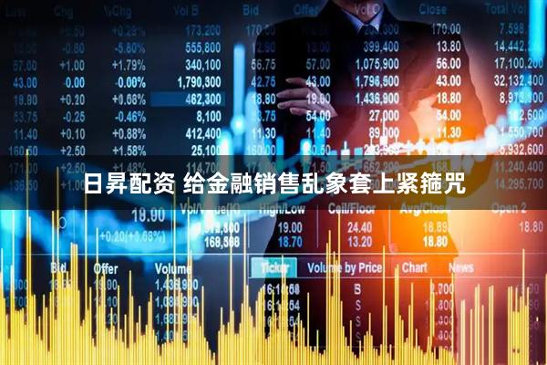 日昇配资 给金融销售乱象套上紧箍咒