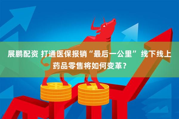 展鹏配资 打通医保报销“最后一公里” 线下线上药品零售将如何变革？