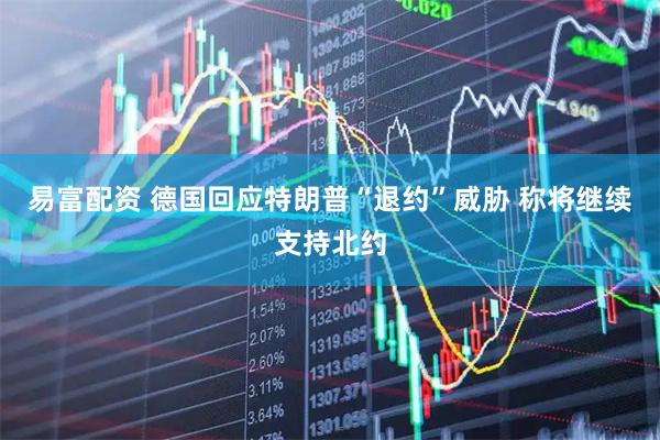 易富配资 德国回应特朗普“退约”威胁 称将继续支持北约