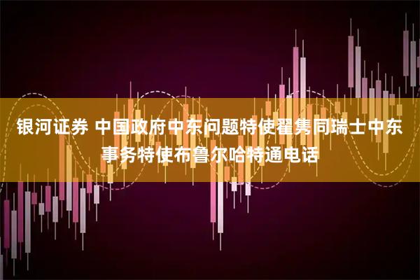 银河证券 中国政府中东问题特使翟隽同瑞士中东事务特使布鲁尔哈特通电话