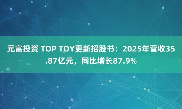 元富投资 TOP TOY更新招股书：2025年营收35.87亿元，同比增长87.9%