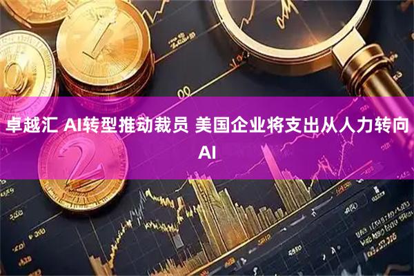 卓越汇 AI转型推动裁员 美国企业将支出从人力转向AI