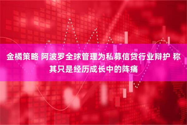 金橘策略 阿波罗全球管理为私募信贷行业辩护 称其只是经历成长中的阵痛