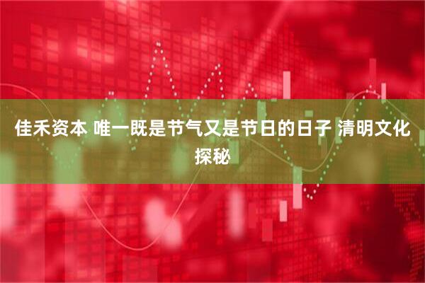 佳禾资本 唯一既是节气又是节日的日子 清明文化探秘