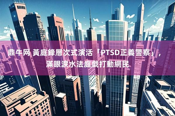 鼎牛网 黃庭鋒層次式演活「PTSD正義警察」， 滿眼淚水法庭戲打動網民