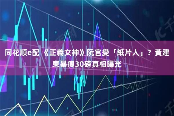 同花顺e配 《正義女神》阮官變「紙片人」？　黃建東暴瘦30磅真相曝光