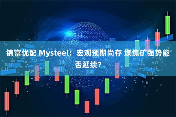 锦富优配 Mysteel：宏观预期尚存 煤焦矿强势能否延续？