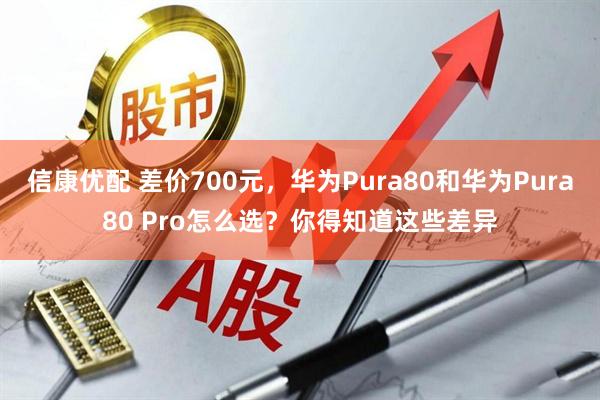 信康优配 差价700元，华为Pura80和华为Pura80 Pro怎么选？你得知道这些差异