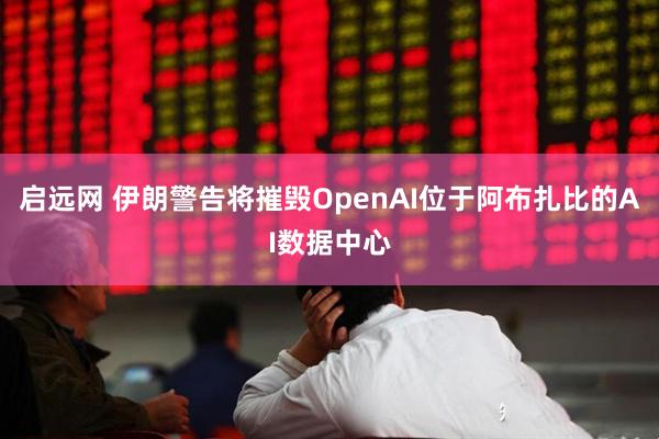启远网 伊朗警告将摧毁OpenAI位于阿布扎比的AI数据中心