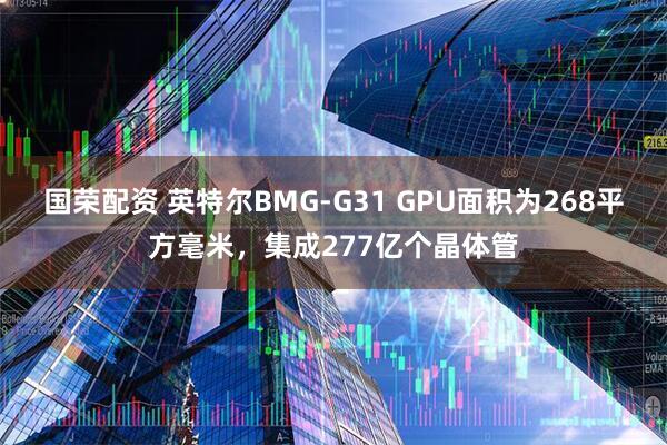 国荣配资 英特尔BMG-G31 GPU面积为268平方毫米，集成277亿个晶体管