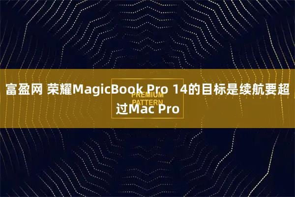 富盈网 荣耀MagicBook Pro 14的目标是续航要超过Mac Pro