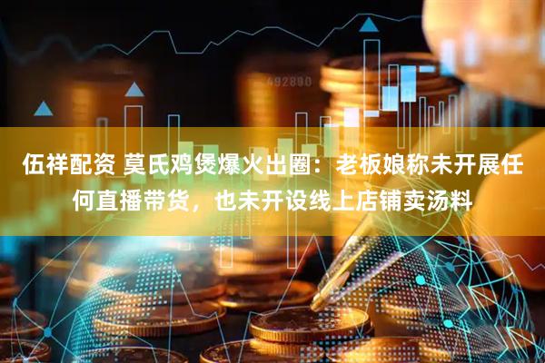 伍祥配资 莫氏鸡煲爆火出圈：老板娘称未开展任何直播带货，也未开设线上店铺卖汤料