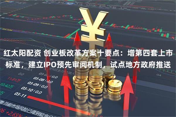 红太阳配资 创业板改革方案十要点：增第四套上市标准，建立IPO预先审阅机制，试点地方政府推送