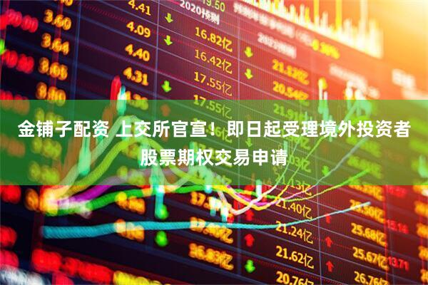 金铺子配资 上交所官宣！即日起受理境外投资者股票期权交易申请
