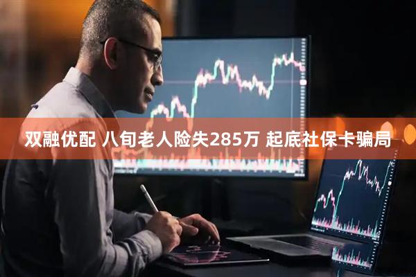 双融优配 八旬老人险失285万 起底社保卡骗局