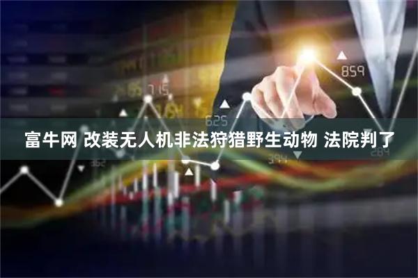 富牛网 改装无人机非法狩猎野生动物 法院判了
