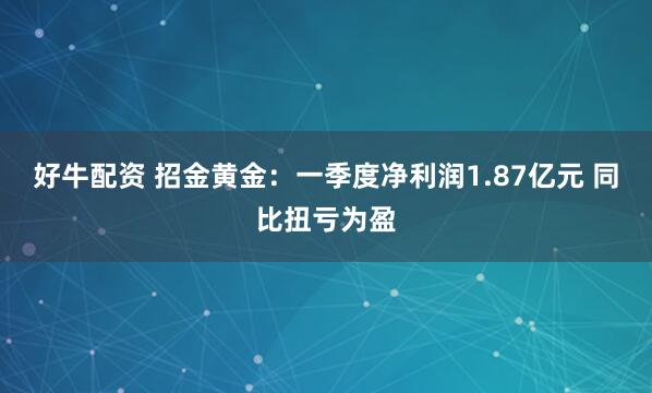好牛配资 招金黄金：一季度净利润1.87亿元 同比扭亏为盈