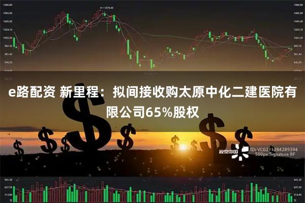 e路配资 新里程：拟间接收购太原中化二建医院有限公司65%股权