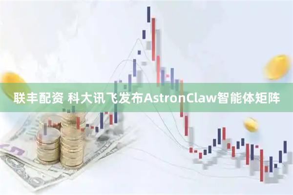 联丰配资 科大讯飞发布AstronClaw智能体矩阵